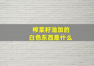 榨菜籽油加的白色东西是什么