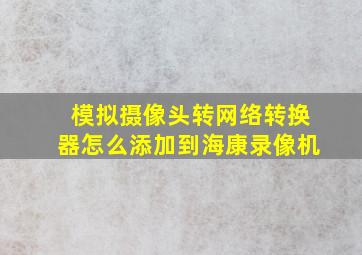 模拟摄像头转网络转换器怎么添加到海康录像机