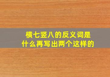 横七竖八的反义词是什么再写出两个这样的