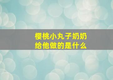 樱桃小丸子奶奶给他做的是什么