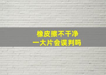 橡皮擦不干净一大片会误判吗