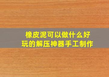 橡皮泥可以做什么好玩的解压神器手工制作