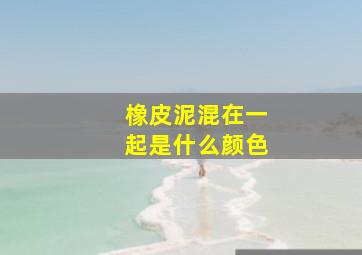 橡皮泥混在一起是什么颜色