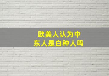 欧美人认为中东人是白种人吗