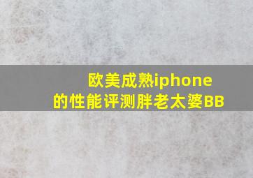 欧美成熟iphone的性能评测胖老太婆BB