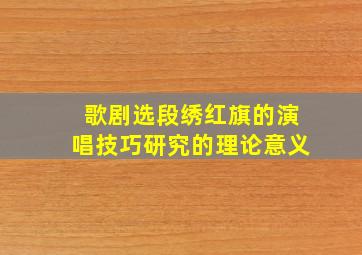 歌剧选段绣红旗的演唱技巧研究的理论意义