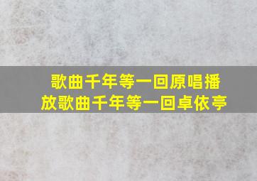 歌曲千年等一回原唱播放歌曲千年等一回卓依亭