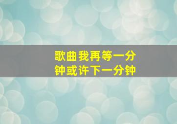 歌曲我再等一分钟或许下一分钟