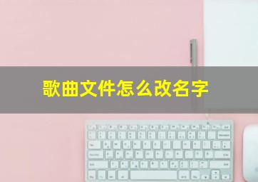 歌曲文件怎么改名字