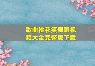 歌曲桃花笑舞蹈视频大全完整版下载