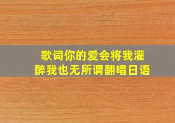 歌词你的爱会将我灌醉我也无所谓翻唱日语