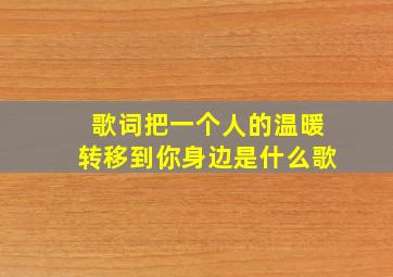 歌词把一个人的温暖转移到你身边是什么歌