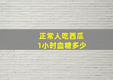 正常人吃西瓜1小时血糖多少