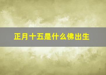 正月十五是什么佛出生