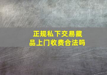 正规私下交易藏品上门收费合法吗