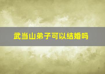 武当山弟子可以结婚吗