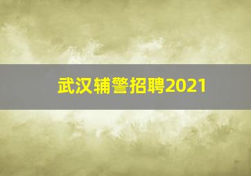 武汉辅警招聘2021