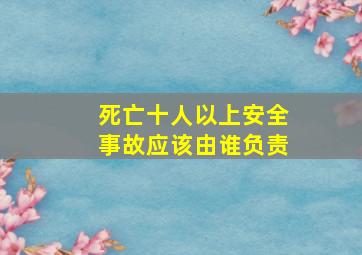 死亡十人以上安全事故应该由谁负责