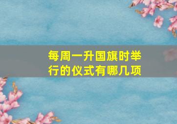 每周一升国旗时举行的仪式有哪几项