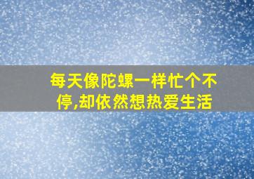 每天像陀螺一样忙个不停,却依然想热爱生活