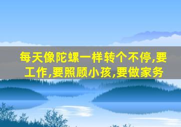 每天像陀螺一样转个不停,要工作,要照顾小孩,要做家务