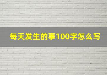 每天发生的事100字怎么写