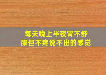 每天晚上半夜胃不舒服但不疼说不出的感觉