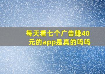 每天看七个广告赚40元的app是真的吗吗