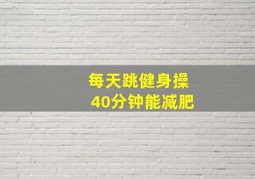 每天跳健身操40分钟能减肥