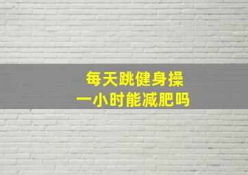 每天跳健身操一小时能减肥吗