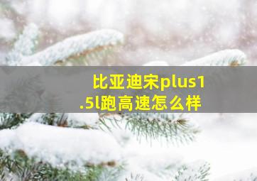 比亚迪宋plus1.5l跑高速怎么样