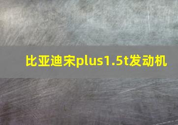 比亚迪宋plus1.5t发动机