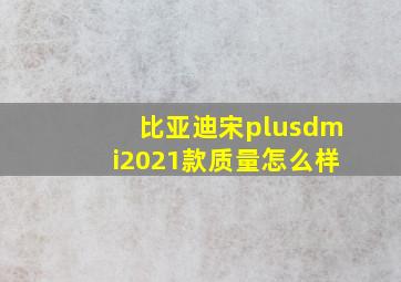 比亚迪宋plusdmi2021款质量怎么样