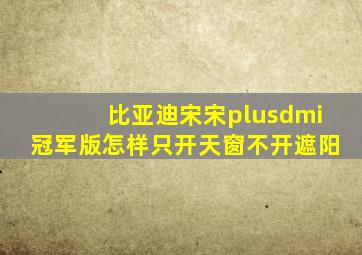 比亚迪宋宋plusdmi冠军版怎样只开天窗不开遮阳