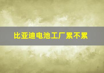 比亚迪电池工厂累不累