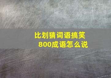 比划猜词语搞笑800成语怎么说