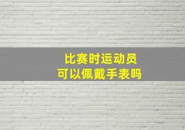 比赛时运动员可以佩戴手表吗