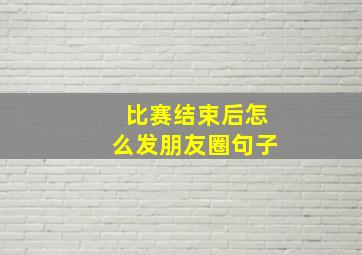 比赛结束后怎么发朋友圈句子