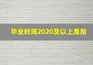 毕业时间2020及以上是指