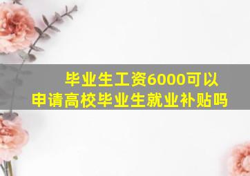 毕业生工资6000可以申请高校毕业生就业补贴吗