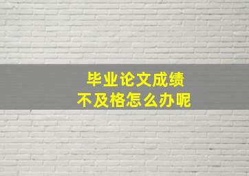 毕业论文成绩不及格怎么办呢