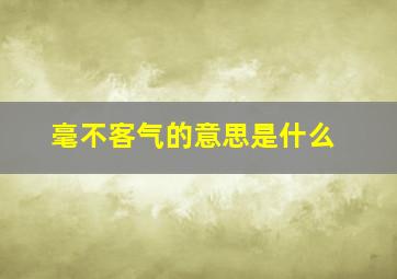 毫不客气的意思是什么