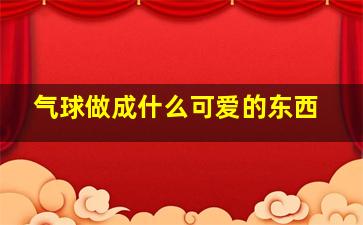 气球做成什么可爱的东西