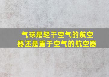 气球是轻于空气的航空器还是重于空气的航空器