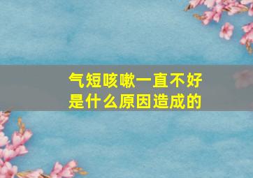 气短咳嗽一直不好是什么原因造成的