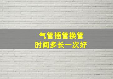 气管插管换管时间多长一次好