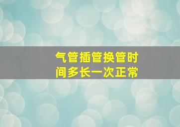 气管插管换管时间多长一次正常