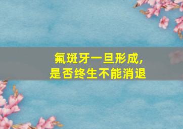 氟斑牙一旦形成,是否终生不能消退