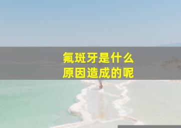 氟斑牙是什么原因造成的呢