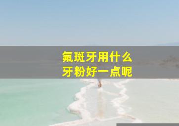 氟斑牙用什么牙粉好一点呢